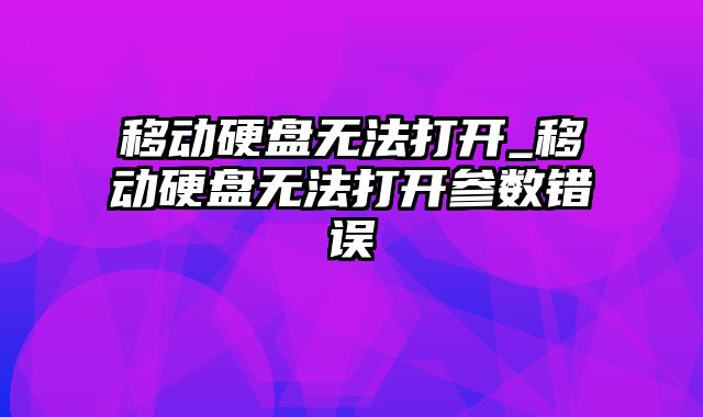 移动硬盘无法打开_移动硬盘无法打开参数错误