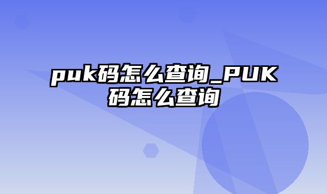 puk码怎么查询_PUK码怎么查询