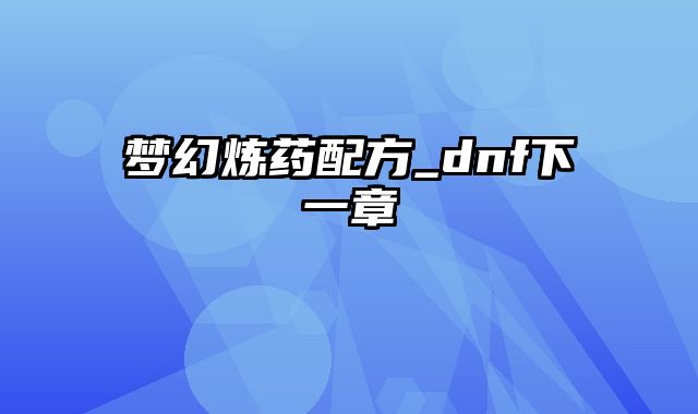 梦幻炼药配方_dnf下一章