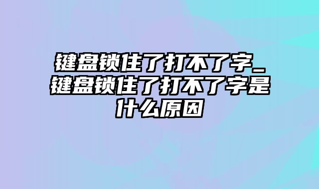 键盘锁住了打不了字_键盘锁住了打不了字是什么原因