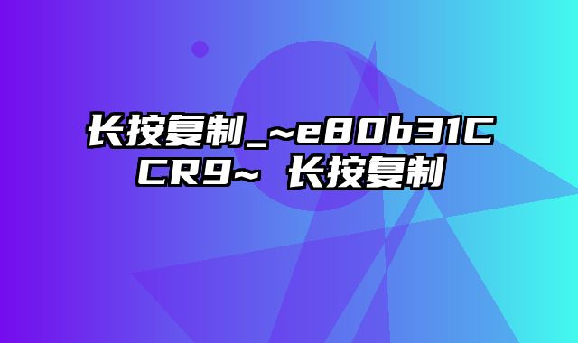 长按复制_~e80b31CCR9~ 长按复制