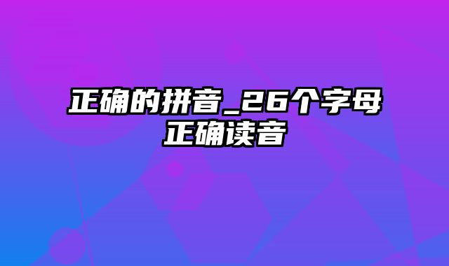 正确的拼音_26个字母正确读音