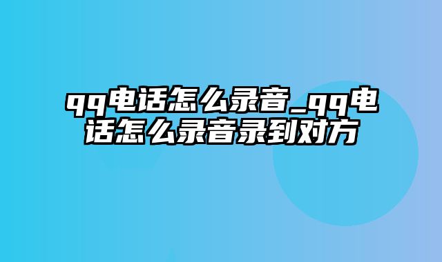 qq电话怎么录音_qq电话怎么录音录到对方