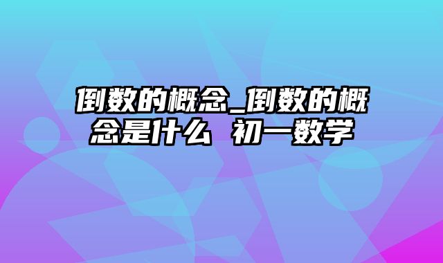 倒数的概念_倒数的概念是什么 初一数学