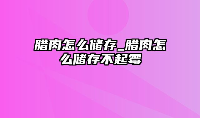 腊肉怎么储存_腊肉怎么储存不起霉