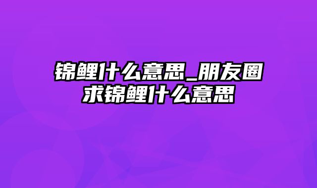 锦鲤什么意思_朋友圈求锦鲤什么意思