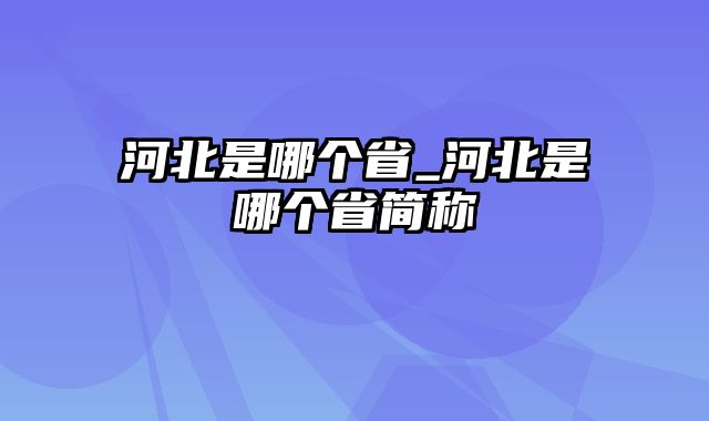 河北是哪个省_河北是哪个省简称