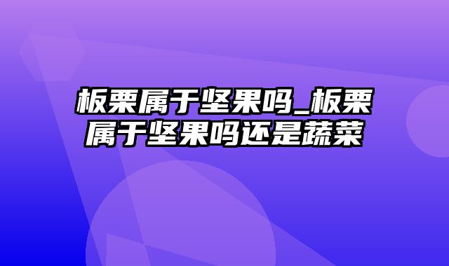 板栗属于坚果吗_板栗属于坚果吗还是蔬菜