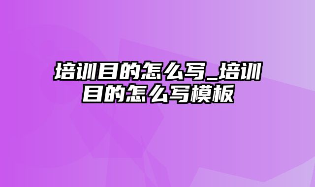 培训目的怎么写_培训目的怎么写模板