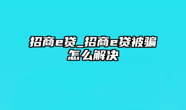 招商e贷_招商e贷被骗怎么解决