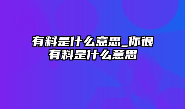 有料是什么意思_你很有料是什么意思