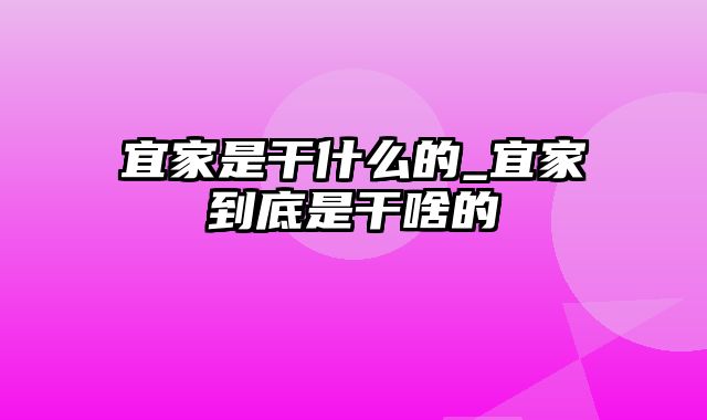 宜家是干什么的_宜家到底是干啥的