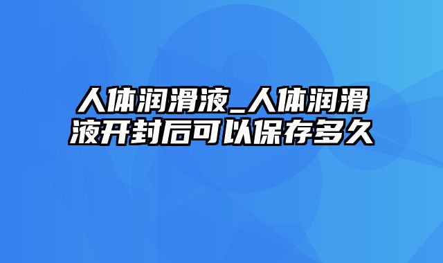 人体润滑液_人体润滑液开封后可以保存多久