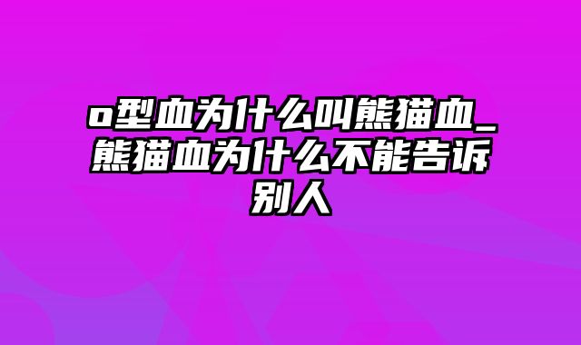 o型血为什么叫熊猫血_熊猫血为什么不能告诉别人