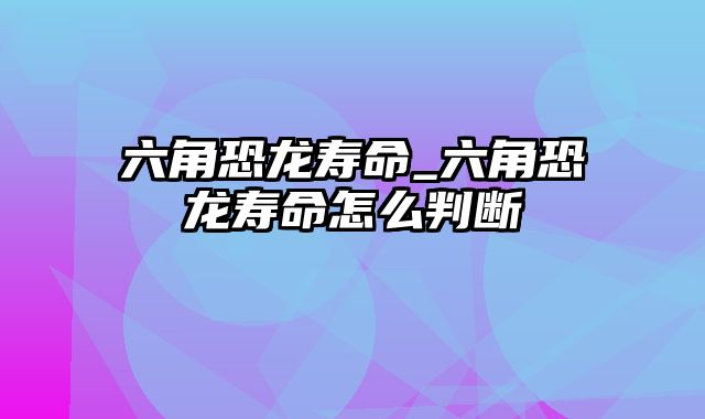 六角恐龙寿命_六角恐龙寿命怎么判断