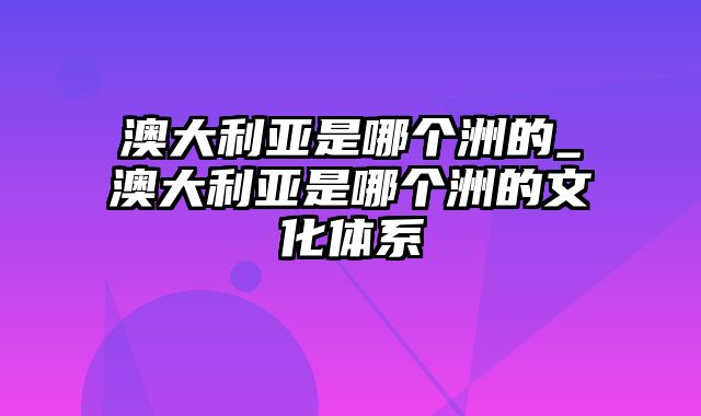 澳大利亚是哪个洲的_澳大利亚是哪个洲的文化体系