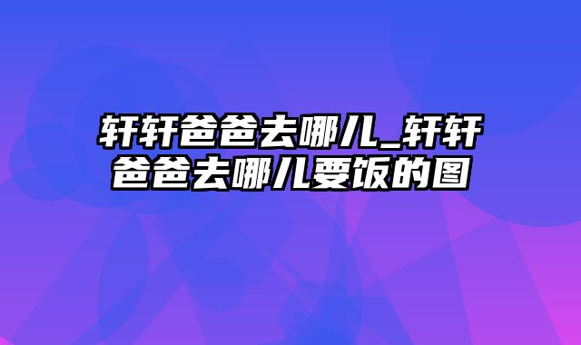 轩轩爸爸去哪儿_轩轩爸爸去哪儿要饭的图