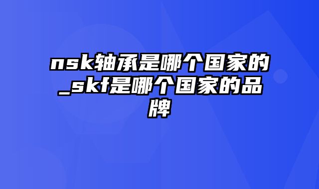 nsk轴承是哪个国家的_skf是哪个国家的品牌