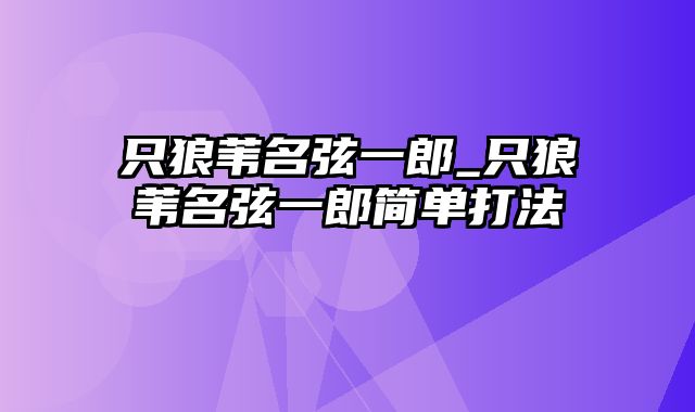 只狼苇名弦一郎_只狼苇名弦一郎简单打法