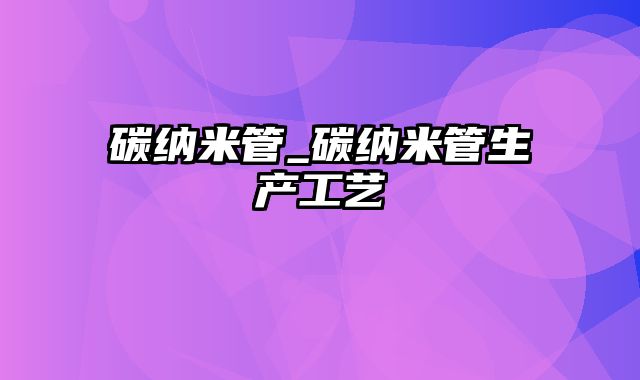 碳纳米管_碳纳米管生产工艺