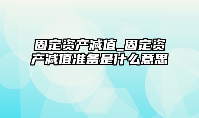 固定资产减值_固定资产减值准备是什么意思