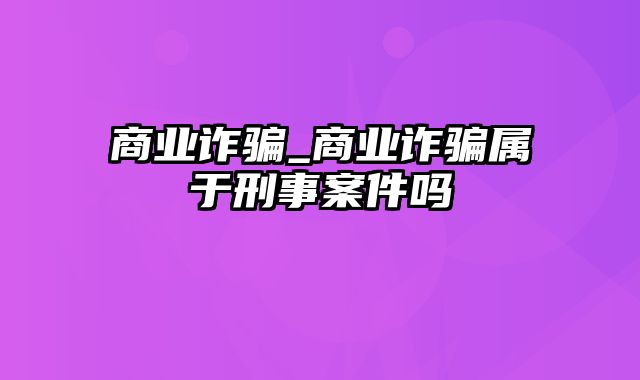 商业诈骗_商业诈骗属于刑事案件吗