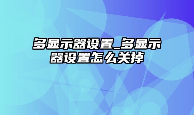 多显示器设置_多显示器设置怎么关掉