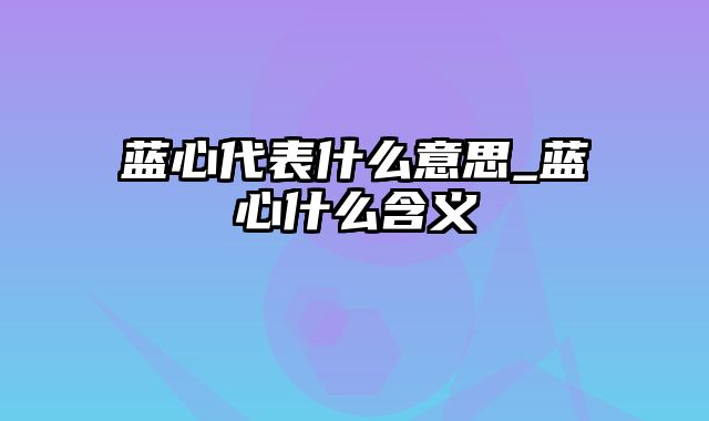 蓝心代表什么意思_蓝心什么含义