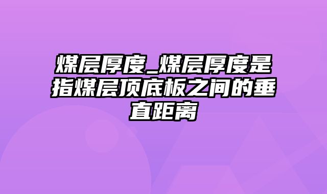 煤层厚度_煤层厚度是指煤层顶底板之间的垂直距离