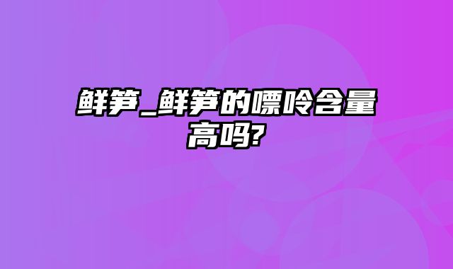 鲜笋_鲜笋的嘌呤含量高吗?