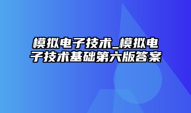 模拟电子技术_模拟电子技术基础第六版答案