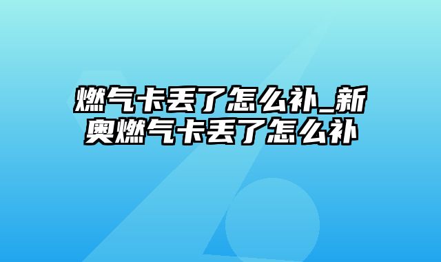 燃气卡丢了怎么补_新奥燃气卡丢了怎么补