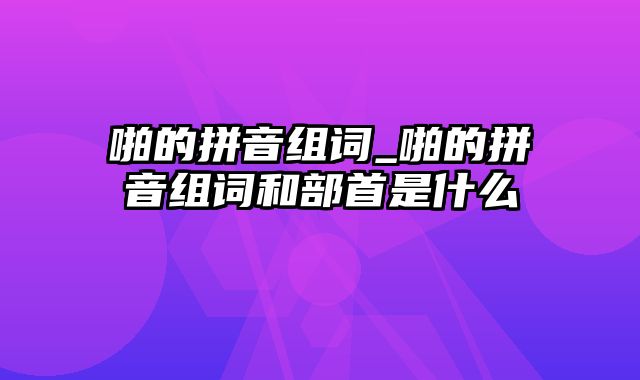 啪的拼音组词_啪的拼音组词和部首是什么