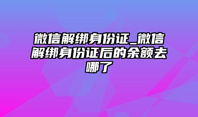 微信解绑身份证_微信解绑身份证后的余额去哪了