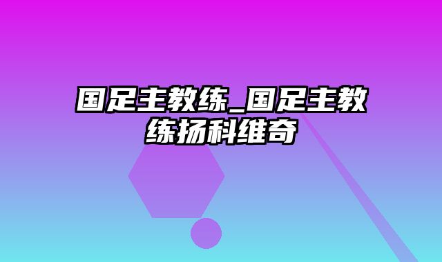 国足主教练_国足主教练扬科维奇