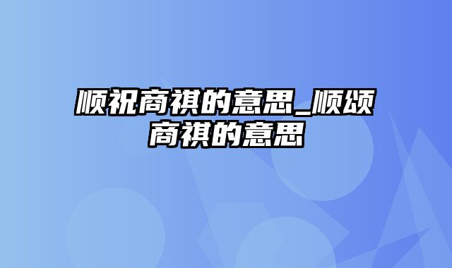 顺祝商祺的意思_顺颂商祺的意思