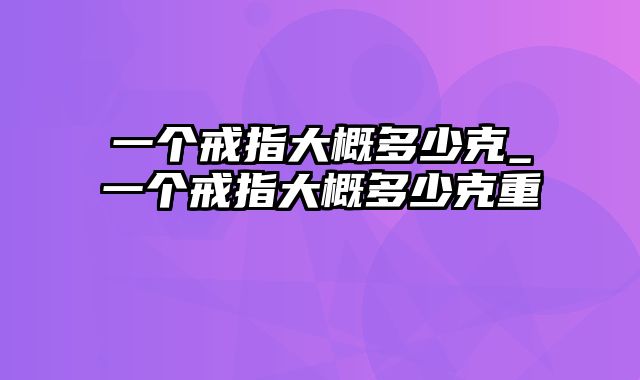 一个戒指大概多少克_一个戒指大概多少克重