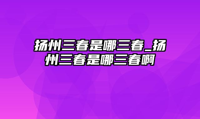 扬州三春是哪三春_扬州三春是哪三春啊