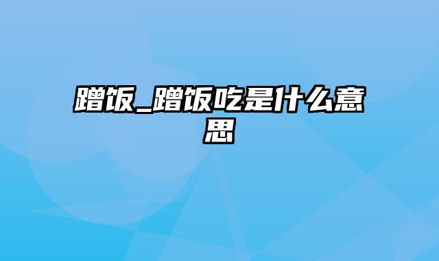 蹭饭_蹭饭吃是什么意思