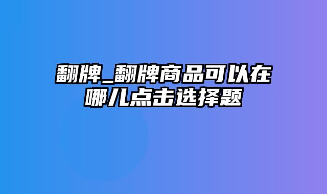 翻牌_翻牌商品可以在哪儿点击选择题