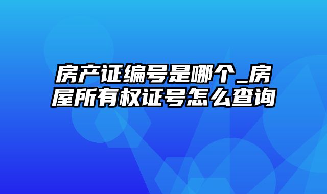 房产证编号是哪个_房屋所有权证号怎么查询