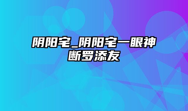 阴阳宅_阴阳宅一眼神断罗添友