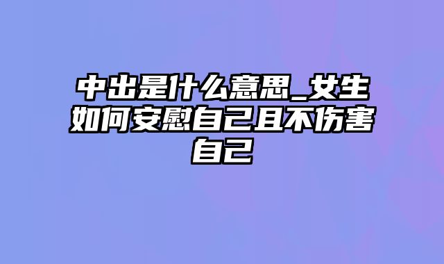 中出是什么意思_女生如何安慰自己且不伤害自己