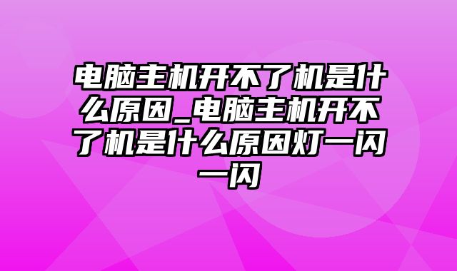 电脑主机开不了机是什么原因_电脑主机开不了机是什么原因灯一闪一闪