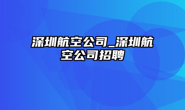 深圳航空公司_深圳航空公司招聘