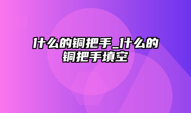 什么的铜把手_什么的铜把手填空