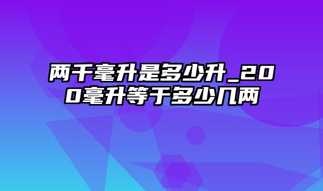 两千毫升是多少升_200毫升等于多少几两