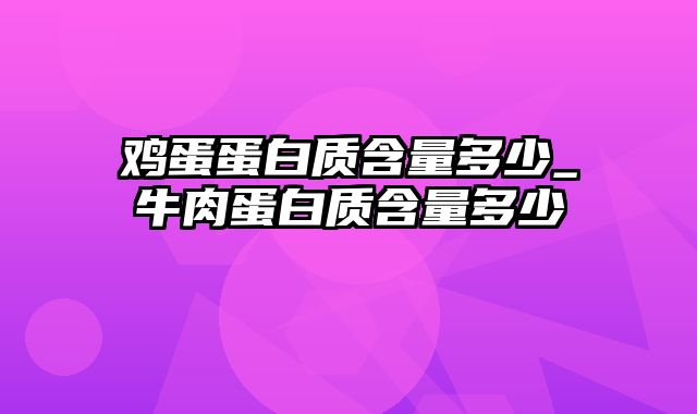 鸡蛋蛋白质含量多少_牛肉蛋白质含量多少