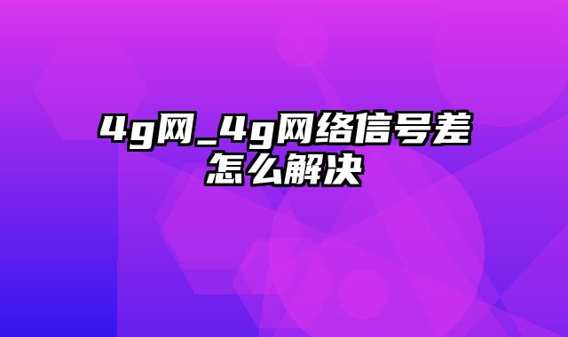 4g网_4g网络信号差怎么解决