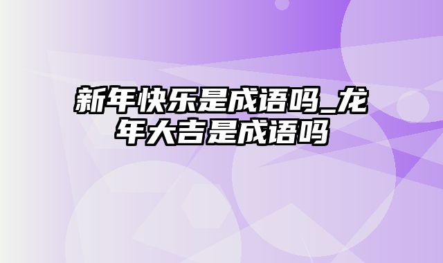 新年快乐是成语吗_龙年大吉是成语吗